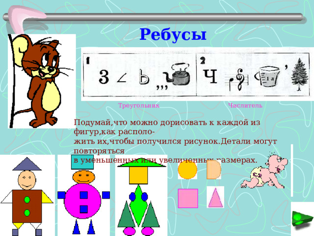 Ребусы Треугольник Числитель Подумай,что можно дорисовать к каждой из фигур,как располо- жить их,чтобы получился рисунок.Детали могут повторяться в уменьшенных или увеличенных размерах. 