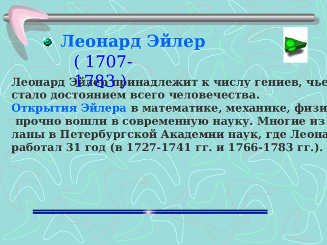 Леонард Эйлер ( 1707-1783 )  Леонард Эйлер принадлежит к числу гениев, чье творчество стало достоянием всего человечества. Открытия Эйлера в математике, механике, физике и технике  прочно вошли в современную науку. Многие из них были сде - ланы в Петербургской Академии наук, где Леонард Эйлер про работал 31 год (в 1727-1741 гг. и 1766-1783 гг.).  