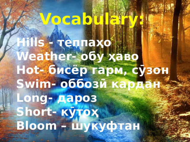 Vocabulary: Hills - теппаҳо Weather- обу ҳаво Hot- бисёр гарм, сӯзон Swim- оббозӣ кардан Long- дароз Short- кӯтоҳ Bloom – шукуфтан  