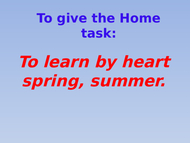 To give the Home task: To learn by heart spring, summer. 
