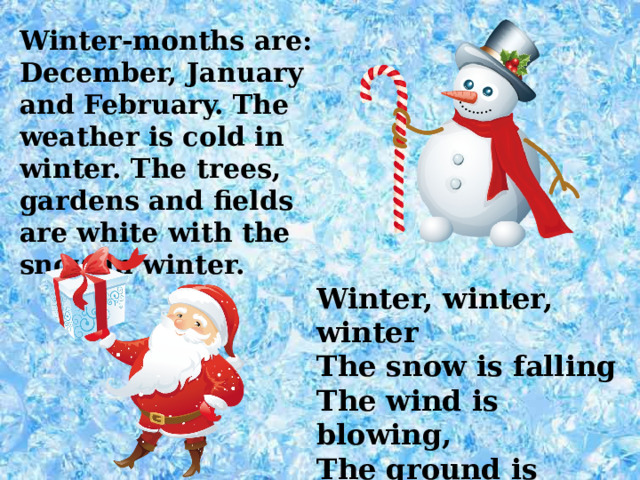 Winter-months are: December, January and February. The weather is cold in winter. The trees, gardens and fields are white with the snow in winter. Winter, winter, winter The snow is falling The wind is blowing, The ground is white All day and all night. 