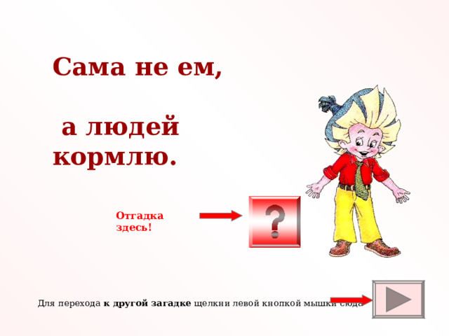 Сама не ем,   а людей кормлю. Отгадка здесь!  Для перехода к другой загадке щелкни левой кнопкой мышки сюда 