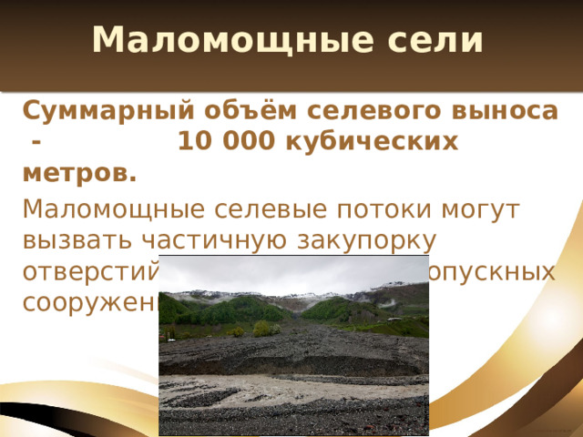 Маломощные сели Суммарный объём селевого выноса - 10 000 кубических метров. Маломощные селевые потоки могут вызвать частичную закупорку отверстий различных водопропускных сооружений. 