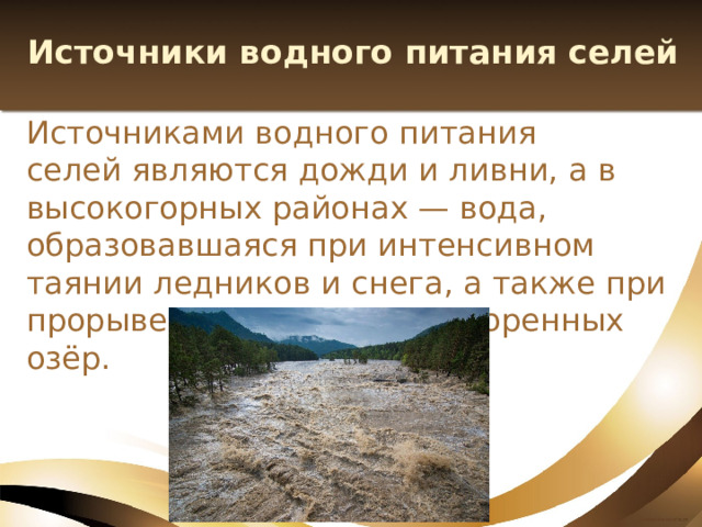 Источники водного питания селей Источниками водного питания селей являются дожди и ливни, а в высокогорных районах — вода, образовавшаяся при интенсивном таянии ледников и снега, а также при прорыве ледниковых или моренных озёр. 