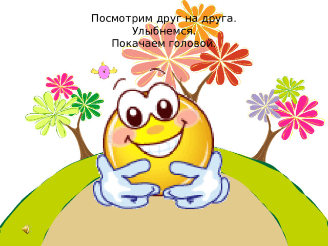 Посмотрим друг на друга.  Улыбнемся.  Покачаем головой. 