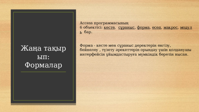 Access программасының 6 объектісі:  кесте ,   сұраныс ,  форма ,  есеп ,  макрос ,  модуль   бар.  Форма - кесте мен сұраныс деректерін енгізу, бейнелеу , түзету әрекеттерін орындау үшін қолданушы интерфейсін ұйымдастыруға мүмкіндік беретін нысан. Жаңа тақырып: Формалар 