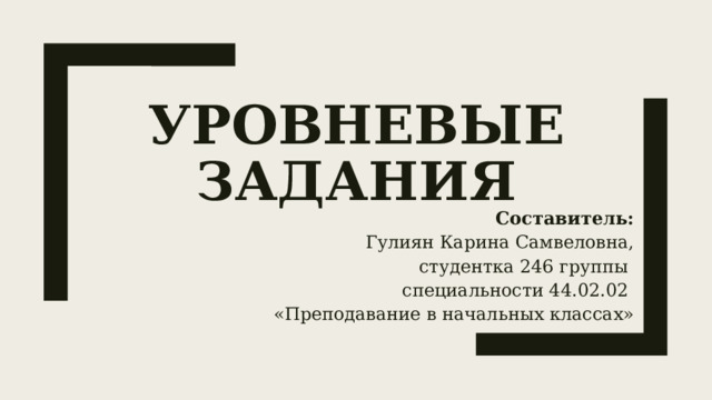 Уровневые задания Составитель: Гулиян Карина Самвеловна, студентка 246 группы специальности 44.02.02 «Преподавание в начальных классах» 
