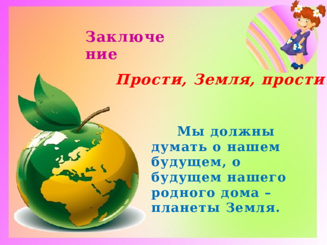Заключение Прости, Земля, прости!  Мы должны думать о нашем будущем, о будущем нашего родного дома – планеты Земля. 