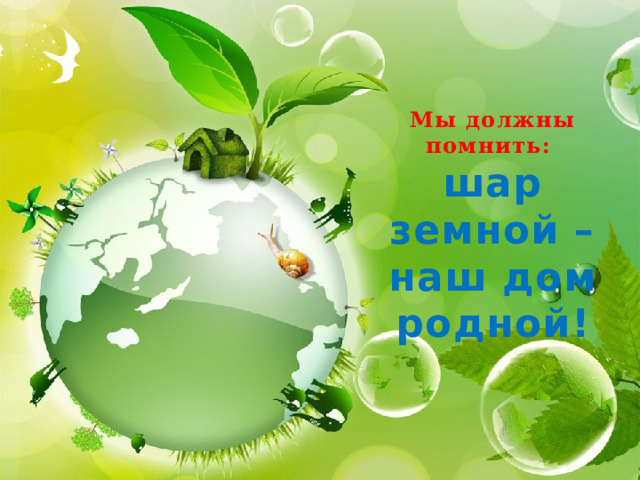 Мы должны помнить: шар земной – наш дом родной! 