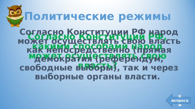 Политические режимы Согласно Конституции РФ народ может осуществлять свою власть как непосредственно (прямая демократия (референдум, свободные выборы), так и через выборные органы власти. Согласно Конституции РФ, какими способами народ может осуществлять свою власть? К вопросам 