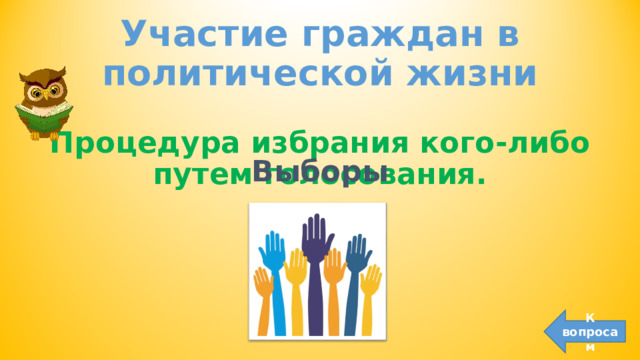 Участие граждан в политической жизни Процедура избрания кого-либо путем голосования.  Выборы К вопросам 