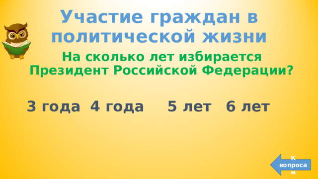 Участие граждан в политической жизни На сколько лет избирается Президент Российской Федерации? 4 года 6 лет 5 лет 3 года К вопросам 