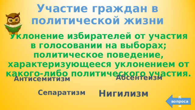 Участие граждан в политической жизни Уклонение избирателей от участия в голосовании на выборах; политическое поведение, характеризующееся уклонением от какого-либо политического участия. Абсентеизм  Антисемитизм Сепаратизм  Нигилизм К вопросам 