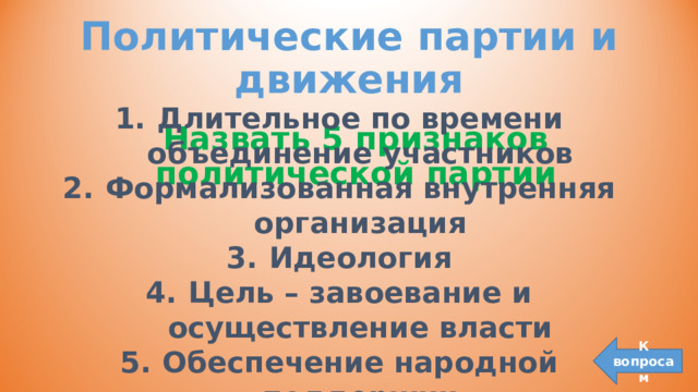 Политические партии и движения Длительное по времени объединение участников Формализованная внутренняя организация Идеология Цель – завоевание и осуществление власти Обеспечение народной поддержки Наличие устойчивых местных организаций Назвать 5 признаков политической партии К вопросам 