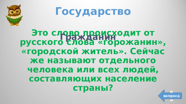 Государство   Это слово происходит от русского слова «горожанин», «городской житель». Сейчас же называют отдельного человека или всех людей, составляющих население страны? Гражданин К вопросам 