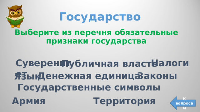 Государство Выберите из перечня обязательные признаки государства Налоги  Суверенитет Публичная власть Законы Денежная единица Язык Государственные символы Территория Армия К вопросам 