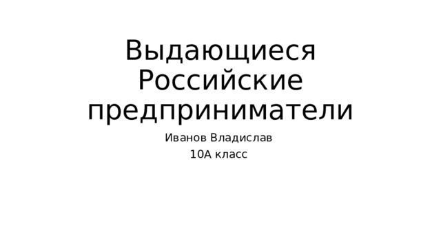 Выдающиеся Российские предприниматели Иванов Владислав 10А класс 