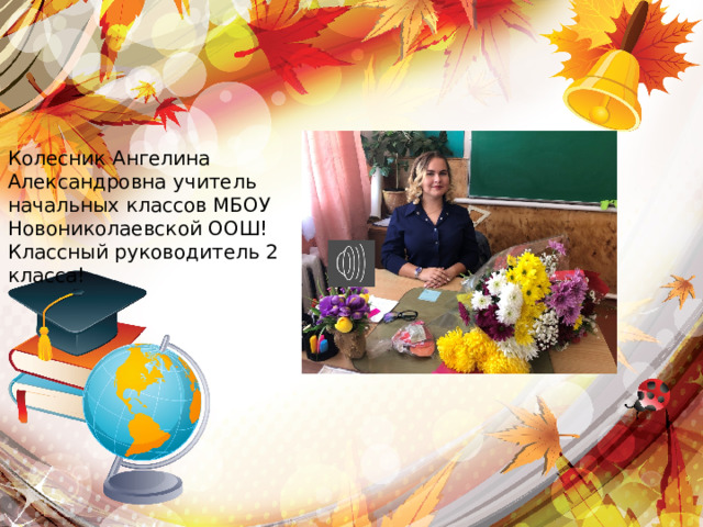 Колесник Ангелина Александровна учитель начальных классов МБОУ Новониколаевской ООШ! Классный руководитель 2 класса! 