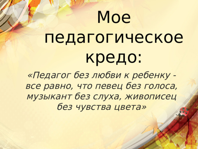 Мое педагогическое кредо: «Педагог без любви к ребенку - все равно, что певец без голоса, музыкант без слуха, живописец без чувства цвета» 