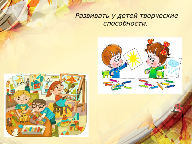Развивать у детей творческие способности . 