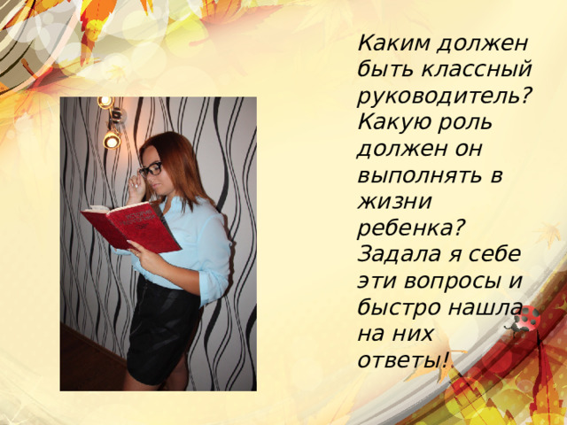 Каким должен быть классный руководитель? Какую роль должен он выполнять в жизни ребенка? Задала я себе эти вопросы и быстро нашла на них ответы! 