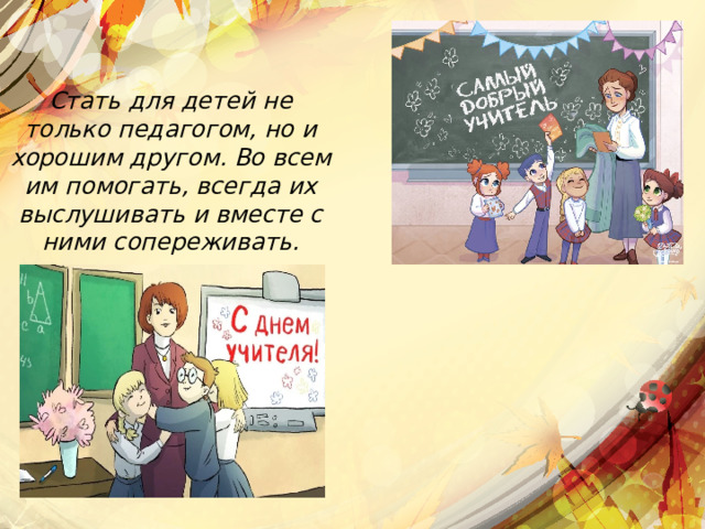 Стать для детей не только педагогом, но и хорошим другом. Во всем им помогать, всегда их выслушивать и вместе с ними сопереживать. 