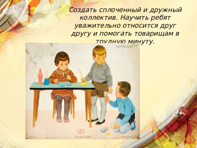 Создать сплоченный и дружный коллектив. Научить ребят уважительно относится друг другу и помогать товарищам в трудную минуту. 