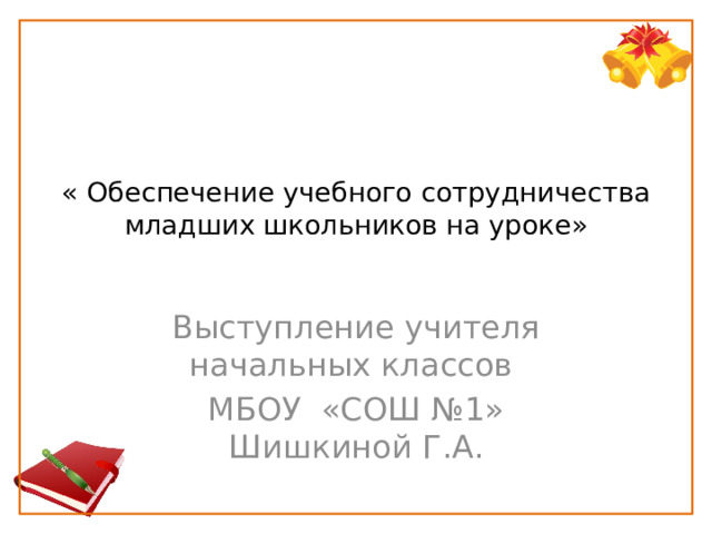 « Обеспечение учебного сотрудничества младших школьников на уроке»   Выступление учителя начальных классов МБОУ «СОШ №1» Шишкиной Г.А. 