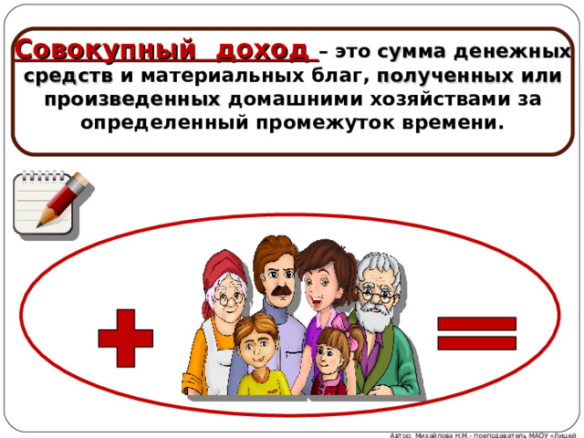 Совокупный доход – это  сумма денежных средств и материальных благ, полученных или произведенных домашними хозяйствами за определенный промежуток времени. Автор: Михайлова Н.М.- преподаватель МАОУ «Лицей № 21» 