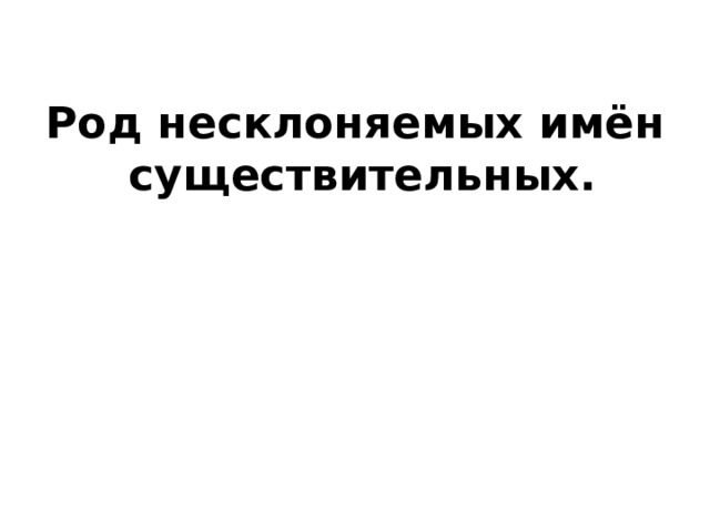 Род несклоняемых имён существительных. 
