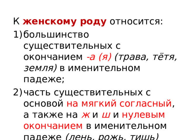 К  женскому роду   относится: большинство существительных с окончанием  -а (я) (трава, тётя, земля)  в именительном падеже; часть существительных с основой на мягкий согласный , а также на  ж   и  ш   и нулевым окончанием в именительном падеже  (лень, рожь, тишь) 