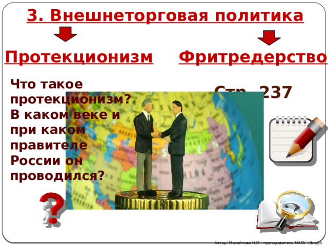3. Внешнеторговая политика Протекционизм Фритредерство Что такое протекционизм? В каком веке и при каком правителе России он проводился? Стр. 237 Автор: Михайлова Н.М.- преподаватель МАОУ «Лицей № 21» 