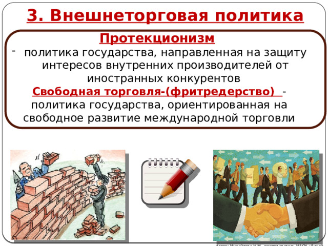 3. Внешнеторговая политика Протекционизм  политика государства, направленная на защиту интересов внутренних производителей от иностранных конкурентов Свободная торговля-(фритредерство) - политика государства, ориентированная на свободное развитие международной торговли Автор: Михайлова Н.М.- преподаватель МАОУ «Лицей № 21» 