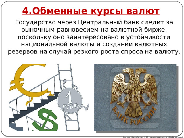 4.Обменные курсы валют Государство через Центральный банк следит за рыночным равновесием на валютной бирже, поскольку оно заинтересовано в устойчивости национальной валюты и создании валютных резервов на случай резкого роста спроса на валюту. Автор: Михайлова Н.М.- преподаватель МАОУ «Лицей № 21» 