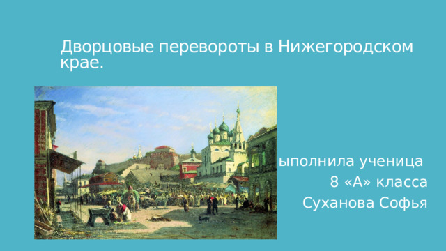 Дворцовые перевороты в Нижегородском крае. Выполнила ученица 8 «А» класса Суханова Софья 