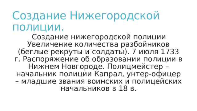 Создание Нижегородской полиции. Создание нижегородской полиции Увеличение количества разбойников (беглые рекруты и солдаты). 7 июля 1733 г. Распоряжение об образовании полиции в Нижнем Новгороде. Полицмейстер – начальник полиции Капрал, унтер-офицер – младшие звания воинских и полицейских начальников в 18 в. 