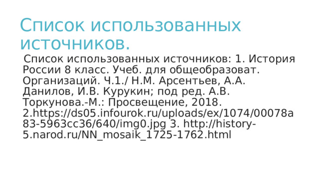 Список использованных источников. Список использованных источников: 1. История России 8 класс. Учеб. для общеобразоват. Организаций. Ч.1./ Н.М. Арсентьев, А.А. Данилов, И.В. Курукин; под ред. А.В. Торкунова.-М.: Просвещение, 2018. 2.https://ds05.infourok.ru/uploads/ex/1074/00078a83-5963cc36/640/img0.jpg 3. http://history-5.narod.ru/NN_mosaik_1725-1762.html 