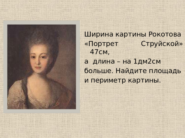 Ширина картины Рокотова «Портрет Струйской» 47см, а длина – на 1дм2см больше. Найдите площадь и периметр картины. 