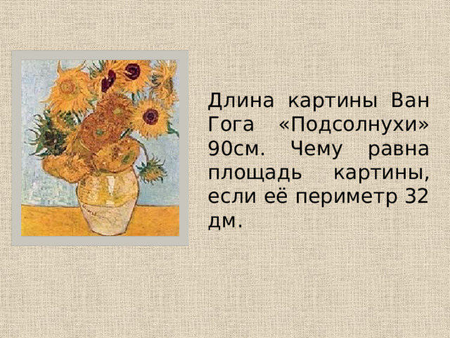  Длина картины Ван Гога «Подсолнухи» 90см. Чему равна площадь картины, если её периметр 32 дм. 