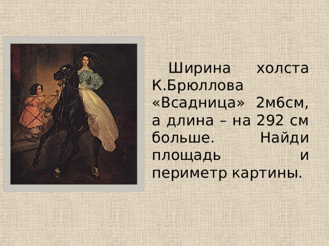   Ширина холста К.Брюллова «Всадница» 2м6см, а длина – на 292 см больше. Найди площадь и периметр картины. 