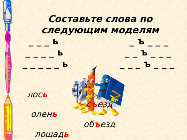 Составьте слова по следующим моделям _ _ _ ь _ ъ _ _ _ _ _ _ _ ь _ _ ъ _ _ _ _ _ _ _ _ ь _ _ _ ъ _ _ _ лос ь с ъ езд олен ь об ъ езд лошад ь под ъ езд Возможные ответы:  