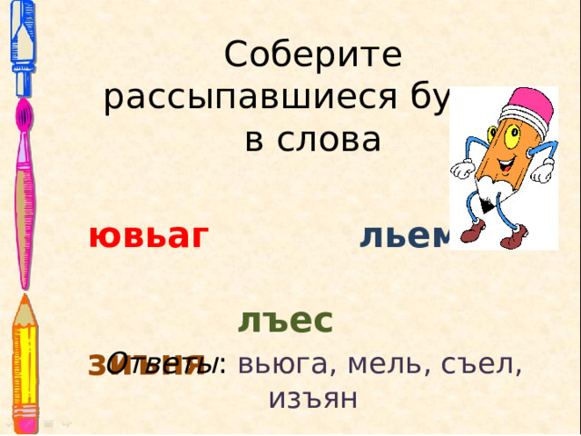 Соберите рассыпавшиеся буквы в слова ювьаг  льем   лъес  зиъня Ответы : вьюга, мель, съел, изъян 