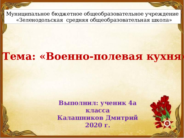 Муниципальное бюджетное общеобразовательное учреждение  «Зеленодольская средняя общеобразовательная школа» Тема: «Военно-полевая кухня» Выполнил: ученик 4а класса Калашников Дмитрий 2020 г. 