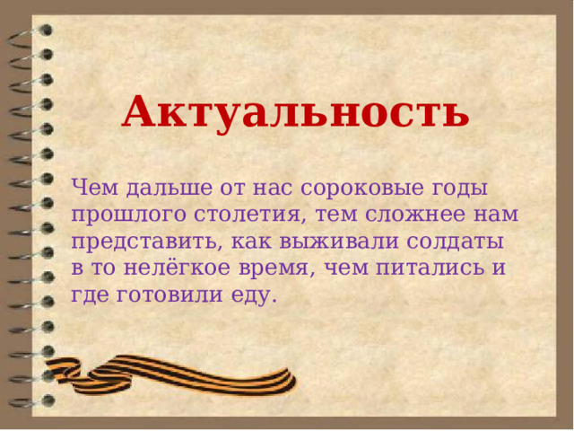 Актуальность Чем дальше от нас сороковые годы прошлого столетия, тем сложнее нам представить, как выживали солдаты в то нелёгкое время, чем питались и где готовили еду. 