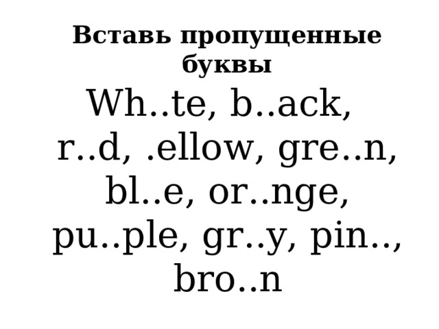 Вставь пропущенные буквы Wh .. te, b .. ack, r .. d, . ellow, gre .. n, bl .. e, or .. nge, pu .. ple, gr .. y, pin .. , bro .. n 