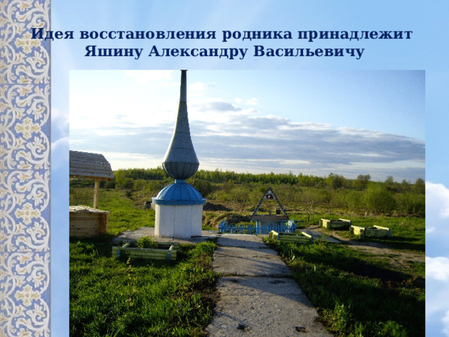 Идея восстановления родника принадлежит  Яшину Александру Васильевичу 