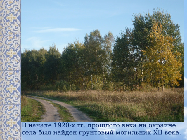 В начале 1920-х гг. прошлого века на окраине села был найден грунтовый могильник XII века. 