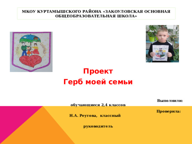 МКОУ Куртамышского района «Закоуловская основная общеобразовательная школа»    Проект Герб моей семьи   Выполнили: обучающиеся 2,4 классов  Проверила: Н.А. Реутова, классный  руководитель    