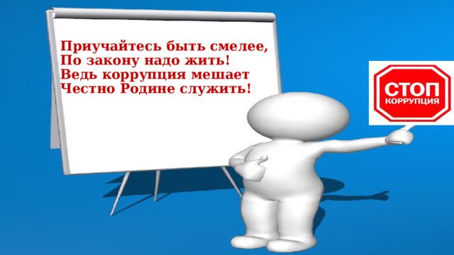 Приучайтесь быть смелее, По закону надо жить! Ведь коррупция мешает Честно Родине cлужить! 