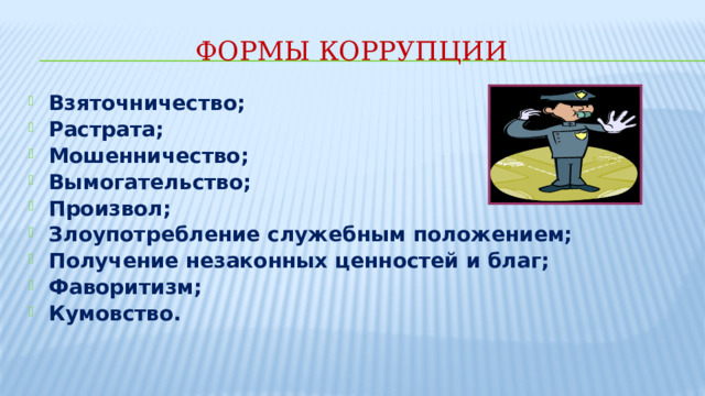 Формы коррупции Взяточничество; Растрата; Мошенничество; Вымогательство; Произвол; Злоупотребление служебным положением; Получение незаконных ценностей и благ; Фаворитизм; Кумовство. 